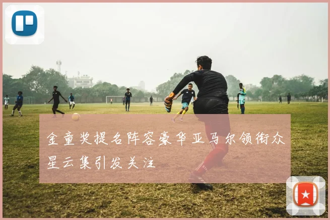 金童奖提名阵容豪华亚马尔领衔众星云集引发关注