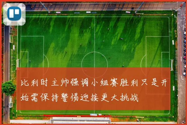 比利时主帅强调小组赛胜利只是开始需保持警惕迎接更大挑战