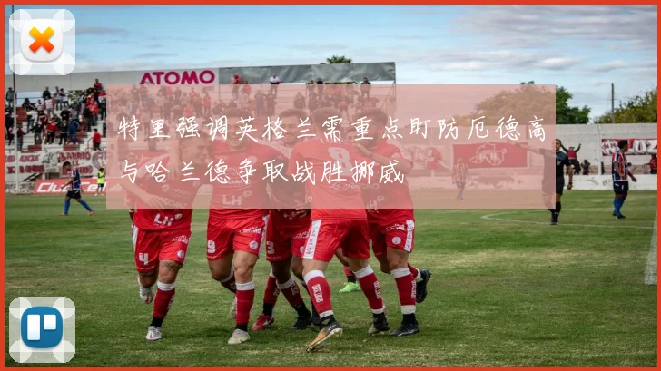 特里强调英格兰需重点盯防厄德高与哈兰德争取战胜挪威