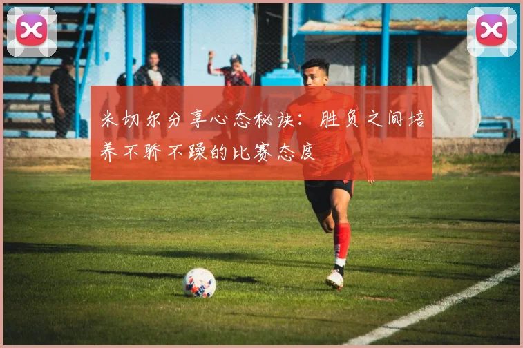 米切尔分享心态秘诀：胜负之间培养不骄不躁的比赛态度