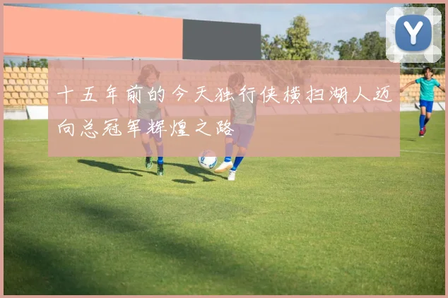 十五年前的今天独行侠横扫湖人迈向总冠军辉煌之路