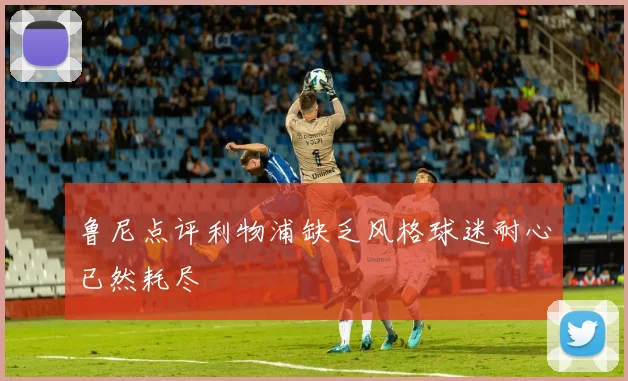鲁尼点评利物浦缺乏风格球迷耐心已然耗尽