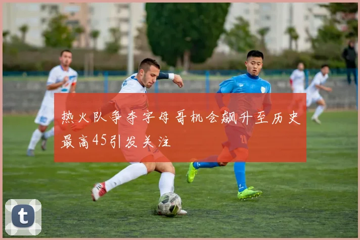 热火队争夺字母哥机会飙升至历史最高45引发关注