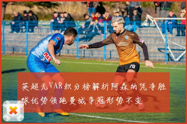 英超无VAR积分榜解析阿森纳凭净胜球优势领跑曼城争冠形势不变