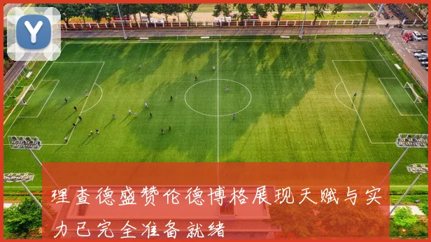 理查德盛赞伦德博格展现天赋与实力已完全准备就绪
