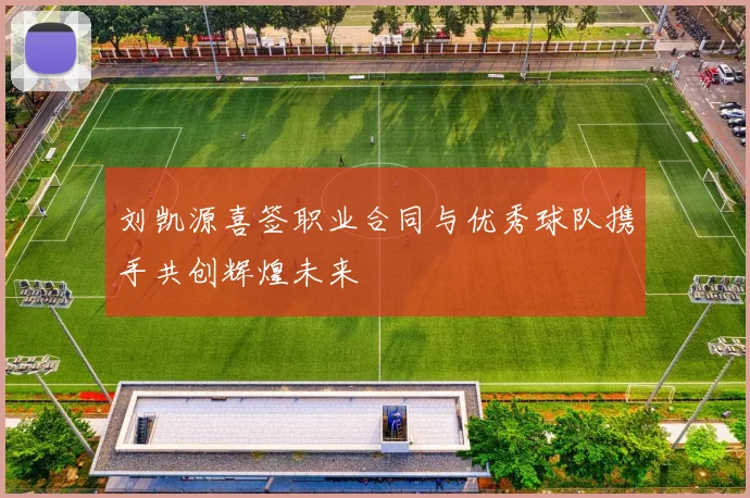 刘凯源喜签职业合同与优秀球队携手共创辉煌未来