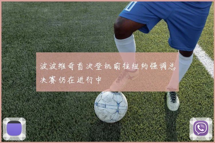 波波维奇首次登机前往纽约强调总决赛仍在进行中