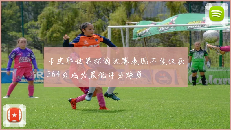 卡皮耶世界杯淘汰赛表现不佳仅获564分成为最低评分球员