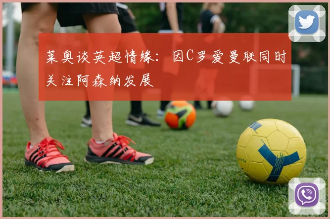莱奥谈英超情缘：因C罗爱曼联同时关注阿森纳发展